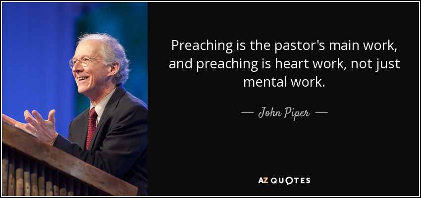 Preaching is the pastor's main work, and preaching is heart work, not just mental work. - John Piper