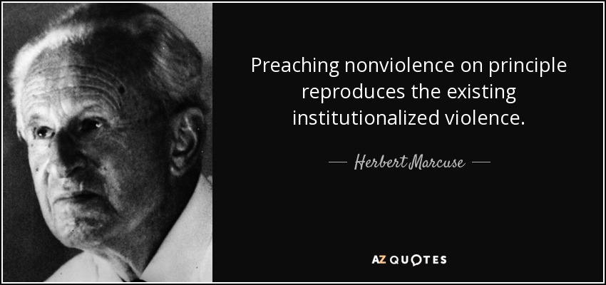 Preaching nonviolence on principle reproduces the existing institutionalized violence. - Herbert Marcuse