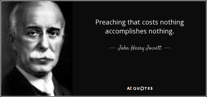 Preaching that costs nothing accomplishes nothing. - John Henry Jowett