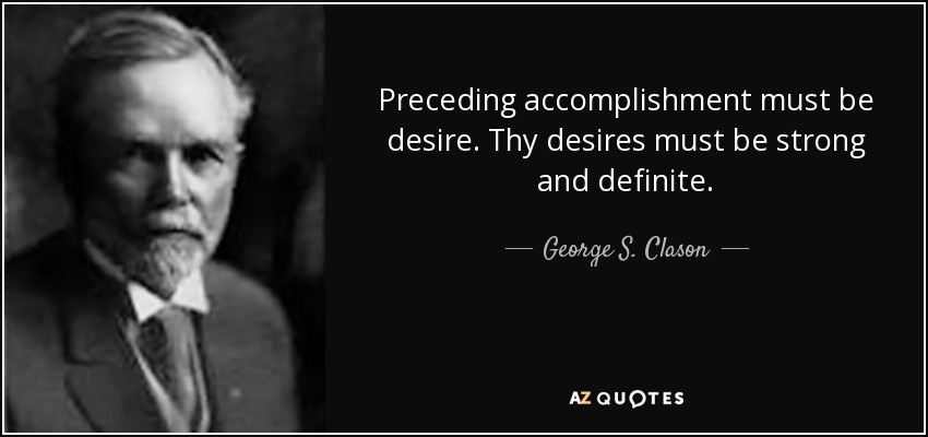Preceding accomplishment must be desire. Thy desires must be strong and definite. - George S. Clason