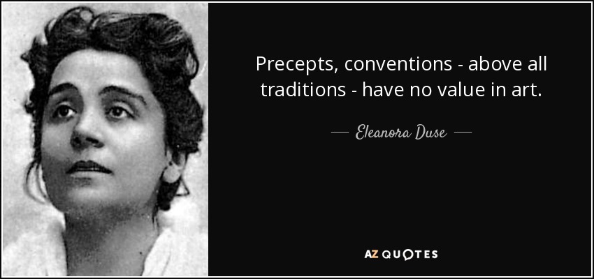Precepts, conventions - above all traditions - have no value in art. - Eleanora Duse