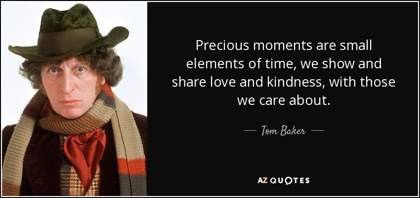 Precious moments are small elements of time, we show and share love and kindness, with those we care about. - Tom Baker