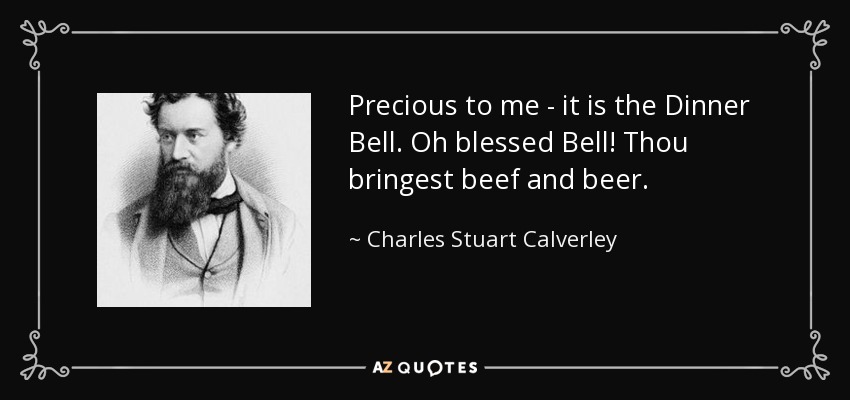 Precious to me - it is the Dinner Bell. Oh blessed Bell! Thou bringest beef and beer. - Charles Stuart Calverley