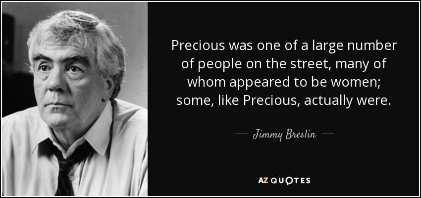 Precious was one of a large number of people on the street, many of whom appeared to be women; some, like Precious, actually were. - Jimmy Breslin