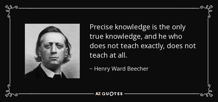 Precise knowledge is the only true knowledge, and he who does not teach exactly, does not teach at all. - Henry Ward Beecher
