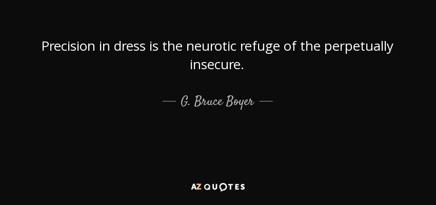 Precision in dress is the neurotic refuge of the perpetually insecure. - G. Bruce Boyer