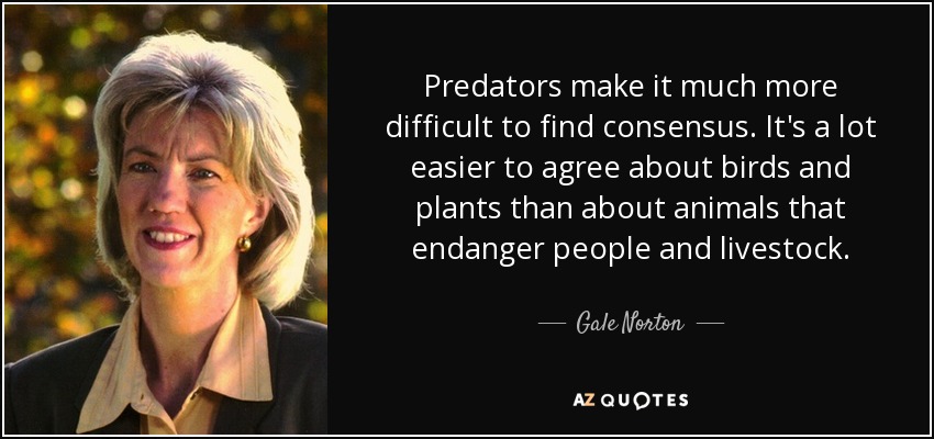 Predators make it much more difficult to find consensus. It's a lot easier to agree about birds and plants than about animals that endanger people and livestock. - Gale Norton