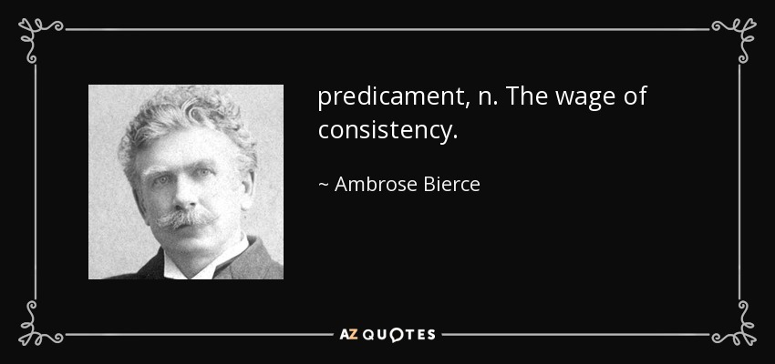 predicament, n. The wage of consistency. - Ambrose Bierce