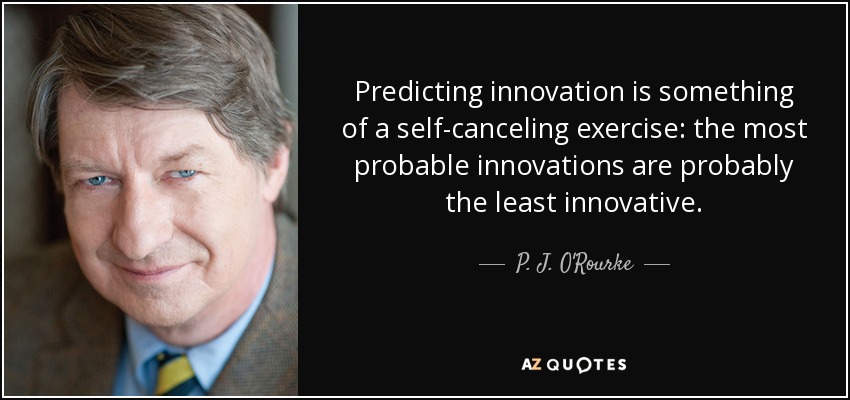 Predicting innovation is something of a self-canceling exercise: the most probable innovations are probably the least innovative. - P. J. O'Rourke