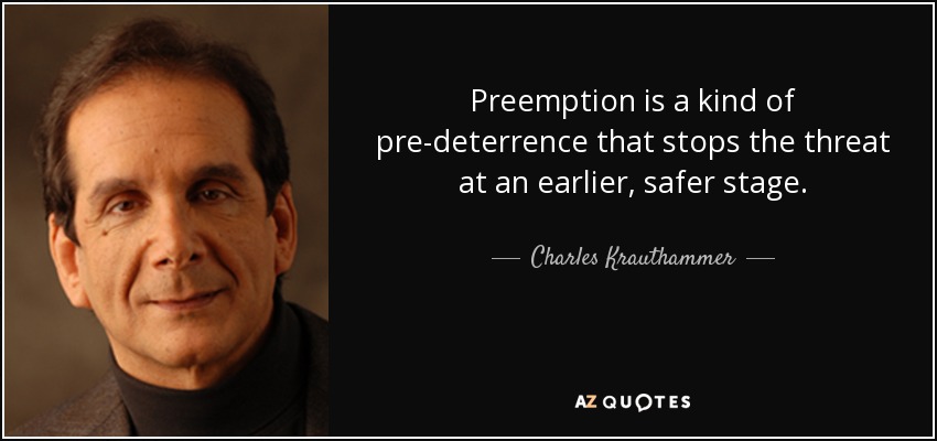 Preemption is a kind of pre-deterrence that stops the threat at an earlier, safer stage. - Charles Krauthammer