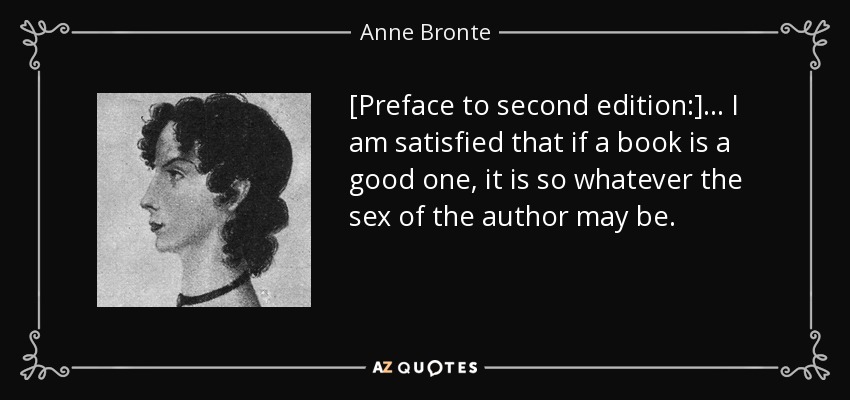 [Preface to second edition:] ... I am satisfied that if a book is a good one, it is so whatever the sex of the author may be. - Anne Bronte