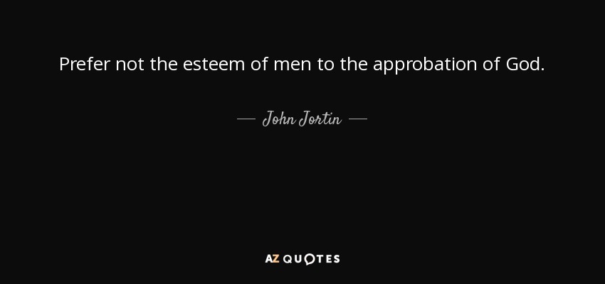 Prefer not the esteem of men to the approbation of God. - John Jortin
