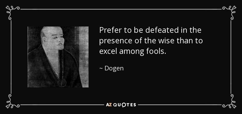 Prefer to be defeated in the presence of the wise than to excel among fools. - Dogen