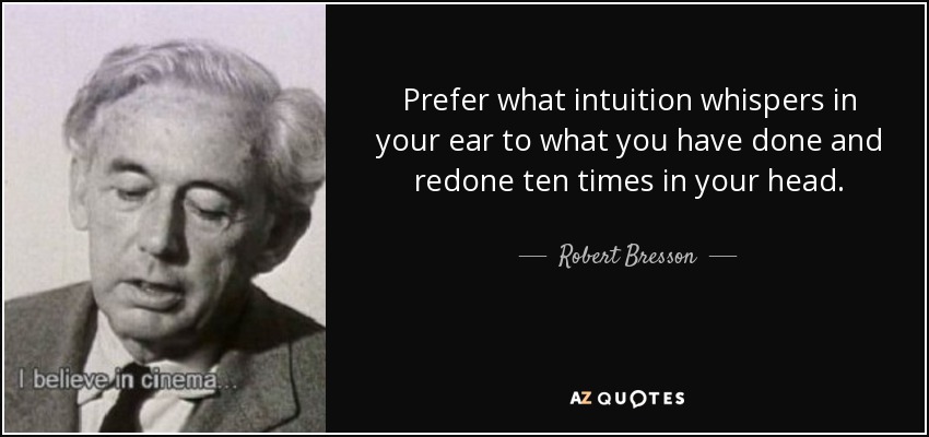 Prefer what intuition whispers in your ear to what you have done and redone ten times in your head. - Robert Bresson