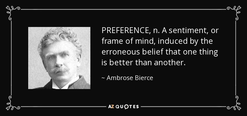 PREFERENCE, n. A sentiment, or frame of mind, induced by the erroneous belief that one thing is better than another. - Ambrose Bierce