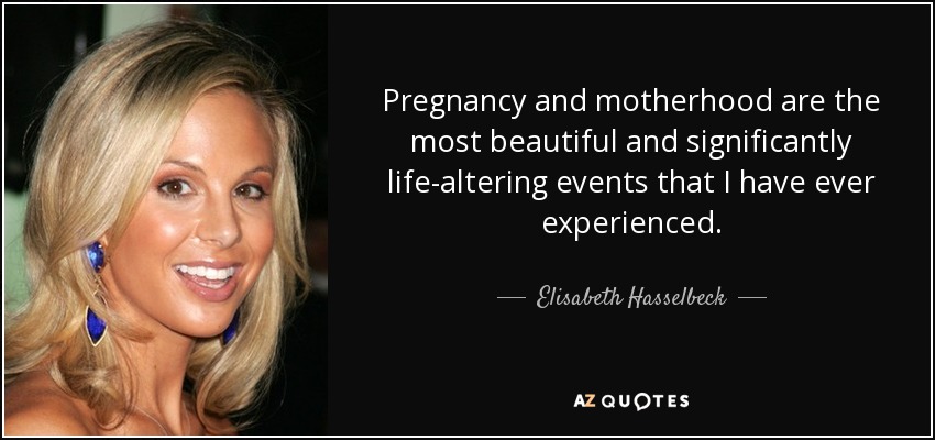 Pregnancy and motherhood are the most beautiful and significantly life-altering events that I have ever experienced. - Elisabeth Hasselbeck