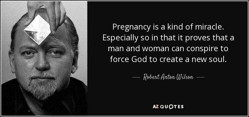 Pregnancy is a kind of miracle. Especially so in that it proves that a man and woman can conspire to force God to create a new soul. - Robert Anton Wilson
