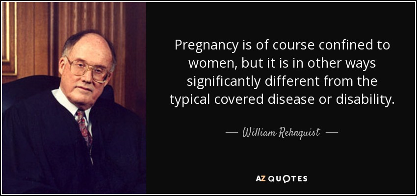 Pregnancy is of course confined to women, but it is in other ways significantly different from the typical covered disease or disability. - William Rehnquist