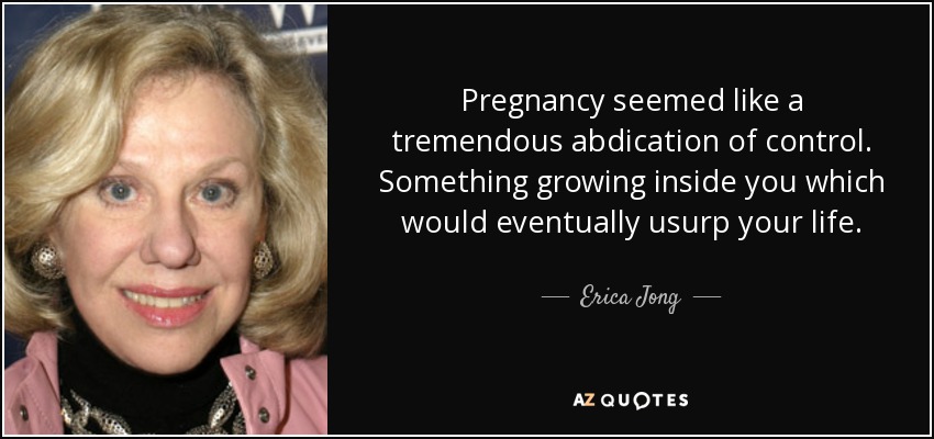 Pregnancy seemed like a tremendous abdication of control. Something growing inside you which would eventually usurp your life. - Erica Jong