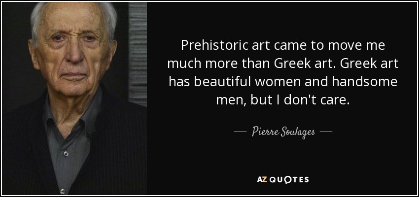Prehistoric art came to move me much more than Greek art. Greek art has beautiful women and handsome men, but I don't care. - Pierre Soulages