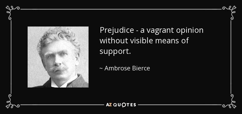 Prejudice - a vagrant opinion without visible means of support. - Ambrose Bierce