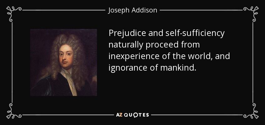 Prejudice and self-sufficiency naturally proceed from inexperience of the world, and ignorance of mankind. - Joseph Addison