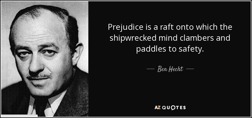 Prejudice is a raft onto which the shipwrecked mind clambers and paddles to safety. - Ben Hecht