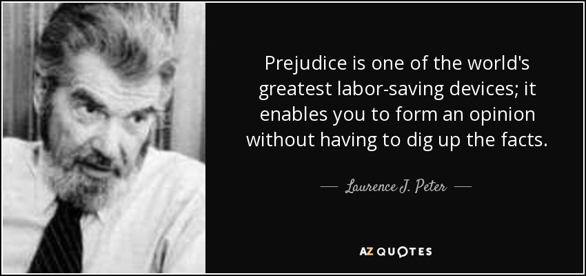 Prejudice is one of the world's greatest labor-saving devices; it enables you to form an opinion without having to dig up the facts. - Laurence J. Peter
