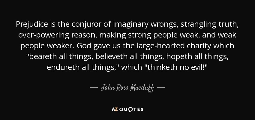 Prejudice is the conjuror of imaginary wrongs, strangling truth, over-powering reason, making strong people weak, and weak people weaker. God gave us the large-hearted charity which 