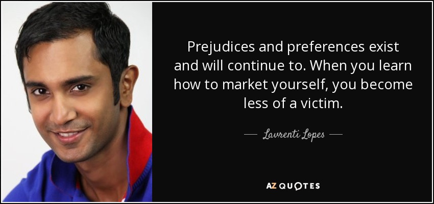 Prejudices and preferences exist and will continue to. When you learn how to market yourself, you become less of a victim. - Lavrenti Lopes
