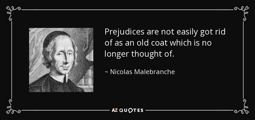 Prejudices are not easily got rid of as an old coat which is no longer thought of. - Nicolas Malebranche