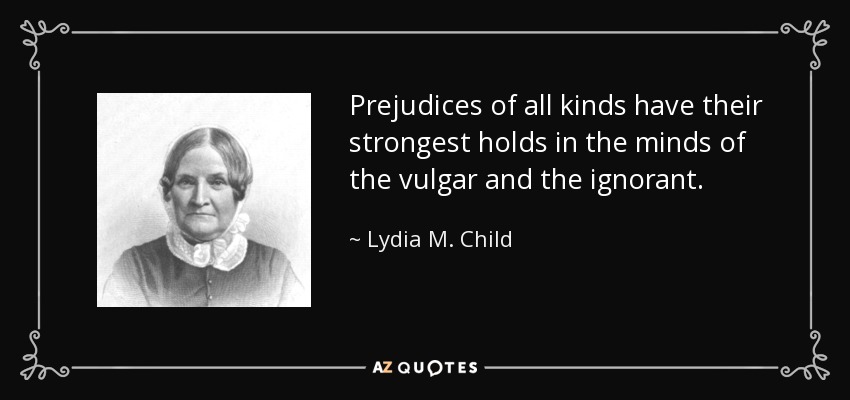 Prejudices of all kinds have their strongest holds in the minds of the vulgar and the ignorant. - Lydia M. Child