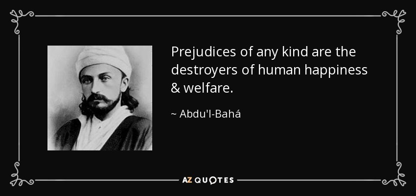 Prejudices of any kind are the destroyers of human happiness & welfare. - Abdu'l-Bahá