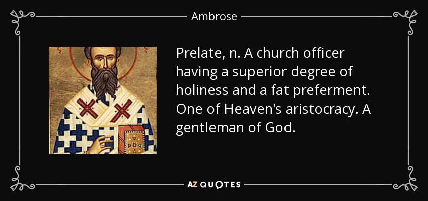 Prelate, n. A church officer having a superior degree of holiness and a fat preferment. One of Heaven's aristocracy. A gentleman of God. - Ambrose