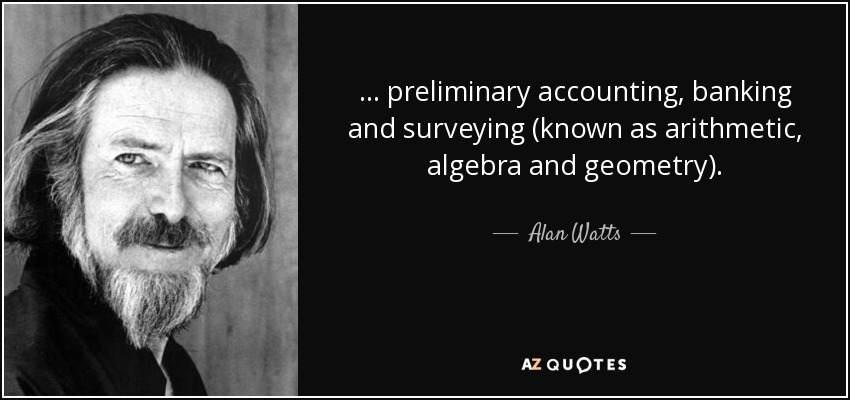... preliminary accounting, banking and surveying (known as arithmetic, algebra and geometry). - Alan Watts