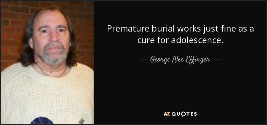 Premature burial works just fine as a cure for adolescence. - George Alec Effinger