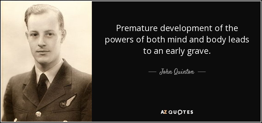 Premature development of the powers of both mind and body leads to an early grave. - John Quinton