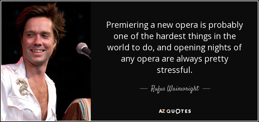 Premiering a new opera is probably one of the hardest things in the world to do, and opening nights of any opera are always pretty stressful. - Rufus Wainwright