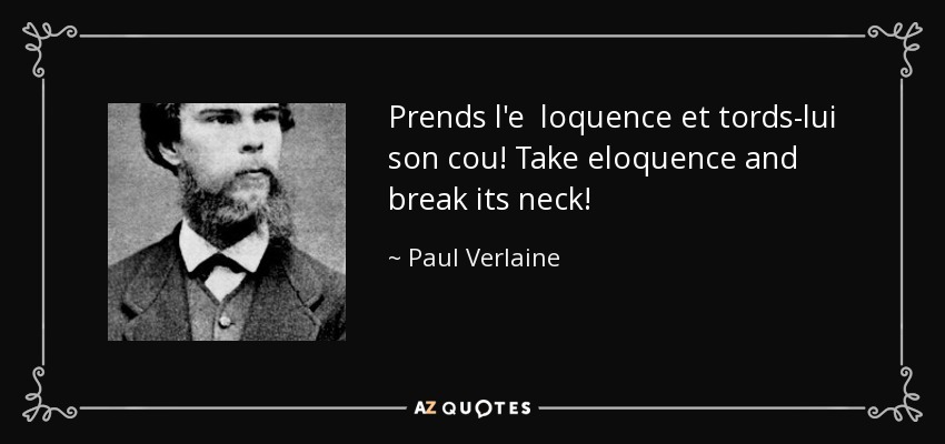 Prends l'e loquence et tords-lui son cou! Take eloquence and break its neck! - Paul Verlaine