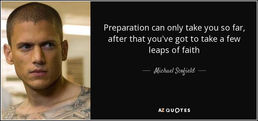 Preparation can only take you so far , after that you've got to take a few leaps of faith - Michael Scofield
