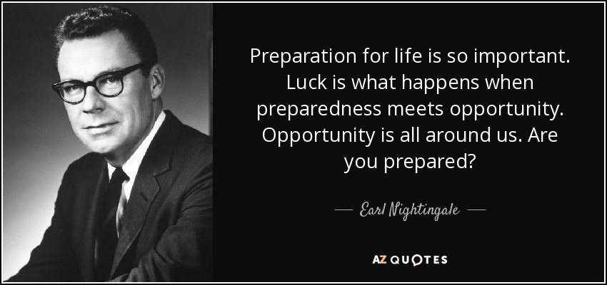 Preparation for life is so important. Luck is what happens when preparedness meets opportunity. Opportunity is all around us. Are you prepared? - Earl Nightingale