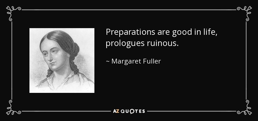 Preparations are good in life, prologues ruinous. - Margaret Fuller