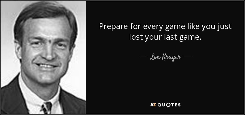 Prepare for every game like you just lost your last game. - Lon Kruger