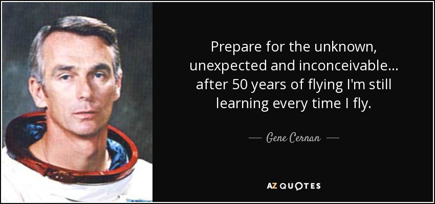 Prepare for the unknown, unexpected and inconceivable . . . after 50 years of flying I'm still learning every time I fly. - Gene Cernan