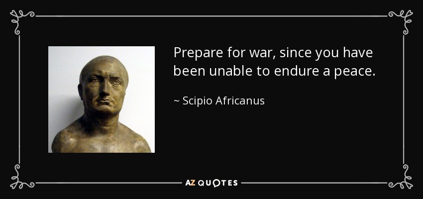 Prepare for war, since you have been unable to endure a peace. - Scipio Africanus