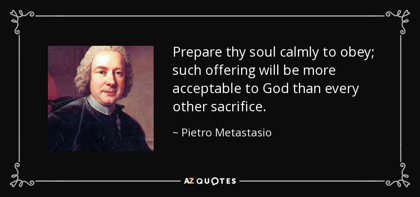 Prepare thy soul calmly to obey; such offering will be more acceptable to God than every other sacrifice. - Pietro Metastasio