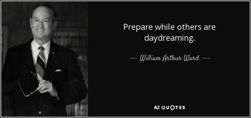 Prepare while others are daydreaming. - William Arthur Ward