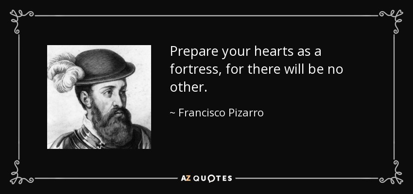 Prepare your hearts as a fortress, for there will be no other. - Francisco Pizarro