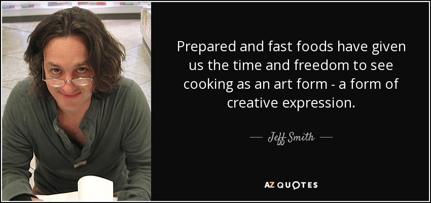 Prepared and fast foods have given us the time and freedom to see cooking as an art form - a form of creative expression. - Jeff Smith