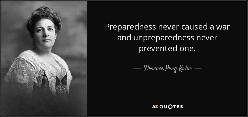 Preparedness never caused a war and unpreparedness never prevented one. - Florence Prag Kahn